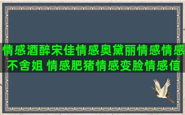 情感酒醉宋佳情感奥黛丽情感情感不舍姐 情感肥猪情感变脸情感信鸽情感西部情感语录图片情感